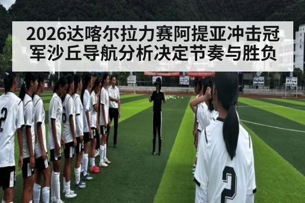 2026达喀尔拉力赛阿提亚冲击冠军沙丘导航分析决定节奏与胜负