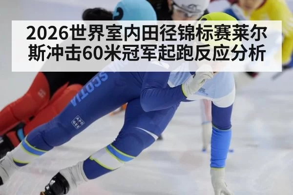 2026世界室内田径锦标赛莱尔斯冲击60米冠军起跑反应分析