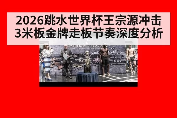 2026跳水世界杯王宗源冲击3米板金牌走板节奏深度分析