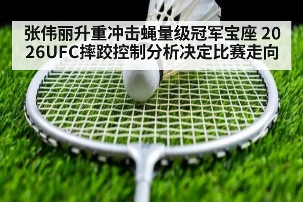 张伟丽升重冲击蝇量级冠军宝座 2026UFC摔跤控制分析决定比赛走向